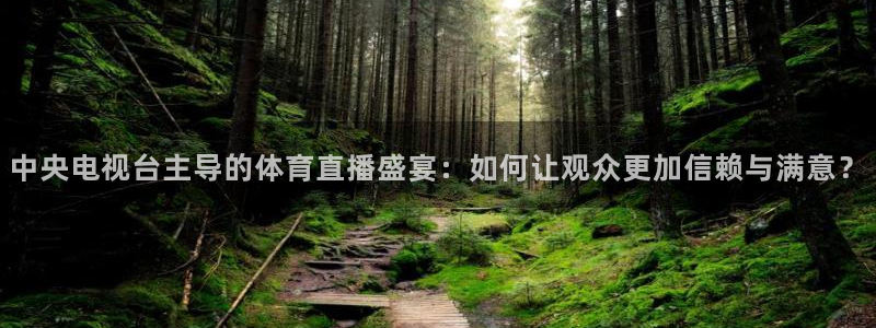 中央电视台主导的体育直播盛宴：如何让观众更加信赖与满意？